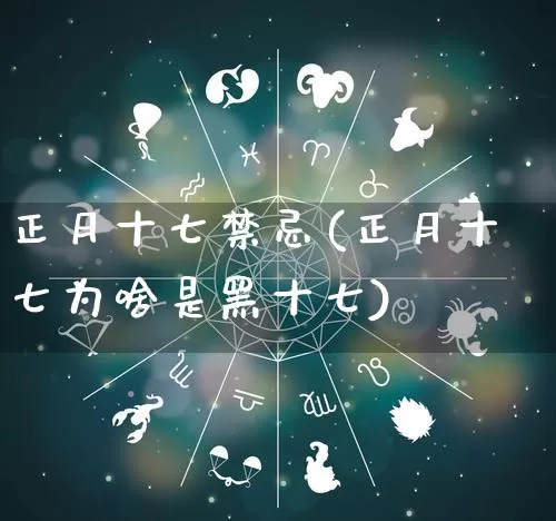 正月十七禁忌(正月十七为啥是黑十七)_https://www.nbtfsb.com_生肖星座_第1张