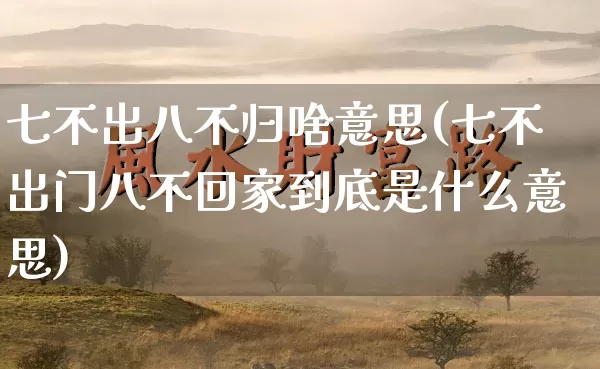 七不出八不归啥意思(七不出门八不回家到底是什么意思)_https://www.nbtfsb.com_易经起名_第1张