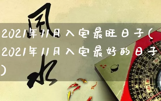 2021年11月入宅最旺日子(2021年11月入宅最好的日子)_https://www.nbtfsb.com_五行风水_第1张