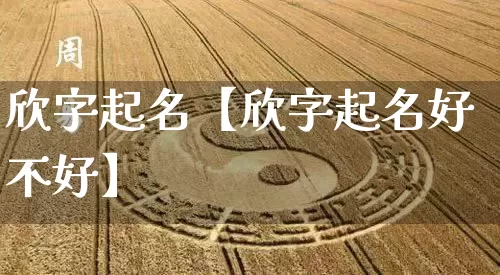 欣字起名【欣字起名好不好】_https://www.nbtfsb.com_生肖星座_第1张