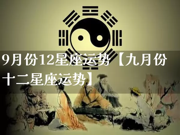 9月份12星座运势【九月份十二星座运势】_https://www.nbtfsb.com_国学动态_第1张