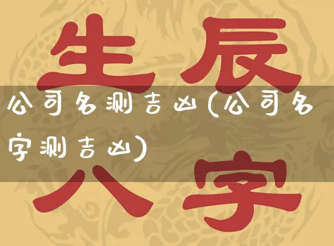 公司名测吉凶(公司名字测吉凶)_https://www.nbtfsb.com_易经起名_第1张