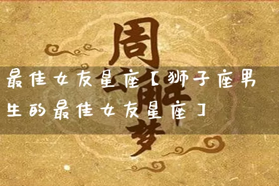 最佳女友星座【狮子座男生的最佳女友星座】_https://www.nbtfsb.com_生肖星座_第1张