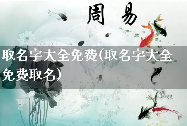 取名字大全免费(取名字大全免费取名)_https://www.nbtfsb.com_国学动态_第1张