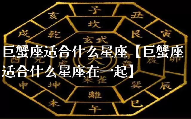 巨蟹座适合什么星座【巨蟹座适合什么星座在一起】_https://www.nbtfsb.com_道源国学_第1张