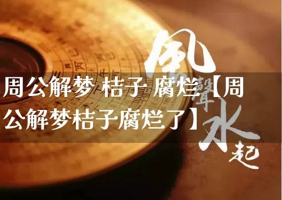 周公解梦 桔子 腐烂【周公解梦桔子腐烂了】_https://www.nbtfsb.com_五行风水_第1张