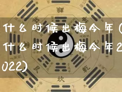 什么时候出梅今年(什么时候出梅今年2022)_https://www.nbtfsb.com_五行风水_第1张