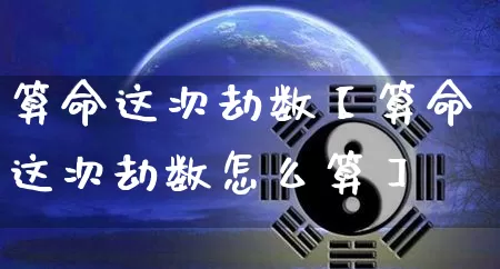 算命这次劫数【算命这次劫数怎么算】_https://www.nbtfsb.com_道源国学_第1张