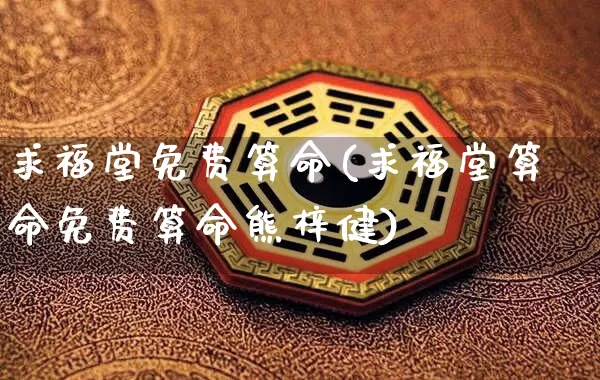 求福堂免费算命(求福堂算命免费算命熊梓健)_https://www.nbtfsb.com_八字算命_第1张