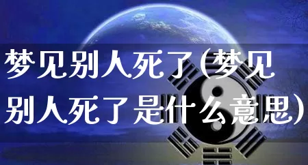 梦见别人死了(梦见别人死了是什么意思)_https://www.nbtfsb.com_五行风水_第1张
