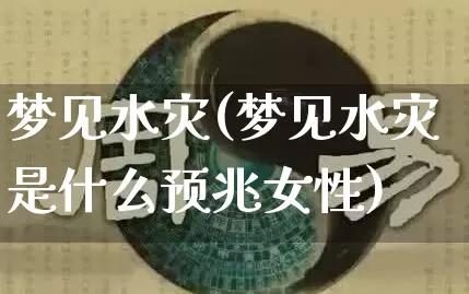 梦见水灾(梦见水灾是什么预兆女性)_https://www.nbtfsb.com_道源国学_第1张