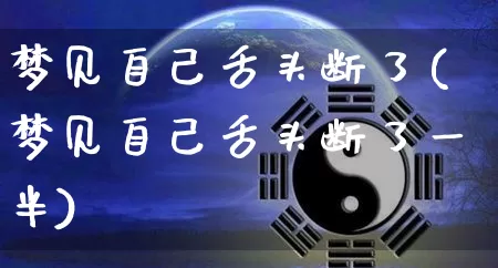 梦见自己舌头断了(梦见自己舌头断了一半)_https://www.nbtfsb.com_生肖星座_第1张