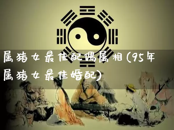 属猪女最佳配偶属相(95年属猪女最佳婚配)_https://www.nbtfsb.com_生肖星座_第1张