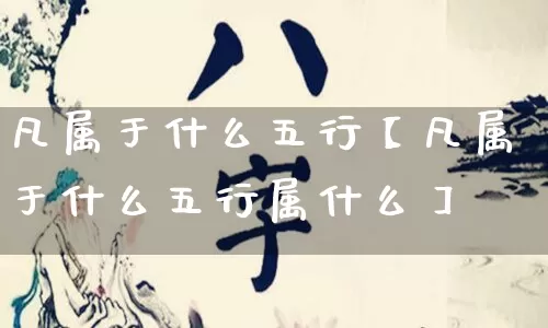 凡属于什么五行【凡属于什么五行属什么】_https://www.nbtfsb.com_易经起名_第1张