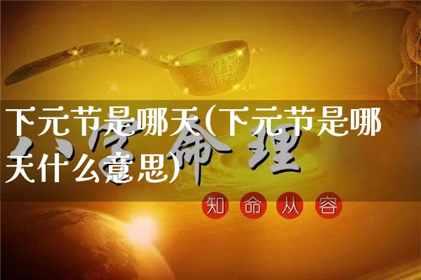 下元节是哪天(下元节是哪天什么意思)_https://www.nbtfsb.com_生肖星座_第1张