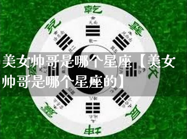 美女帅哥是哪个星座【美女帅哥是哪个星座的】_https://www.nbtfsb.com_易经起名_第1张