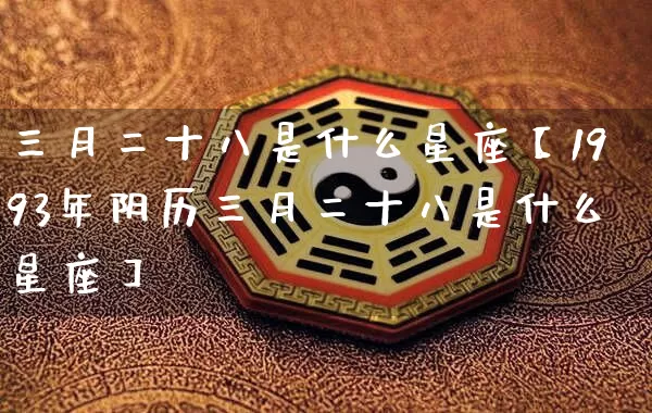 三月二十八是什么星座【1993年阴历三月二十八是什么星座】_https://www.nbtfsb.com_五行风水_第1张
