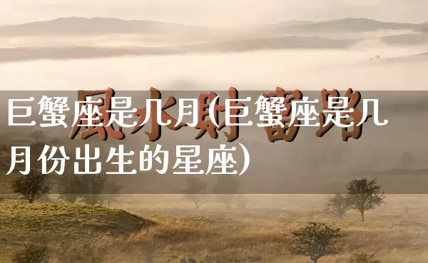 巨蟹座是几月(巨蟹座是几月份出生的星座)_https://www.nbtfsb.com_五行风水_第1张