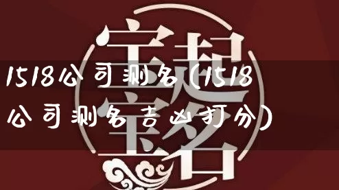 1518公司测名(1518公司测名吉凶打分)_https://www.nbtfsb.com_生肖星座_第1张