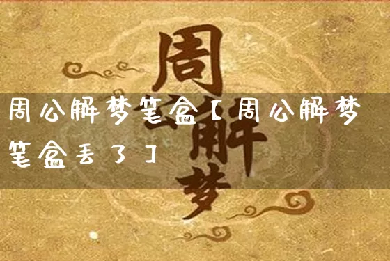周公解梦笔盒【周公解梦笔盒丢了】_https://www.nbtfsb.com_国学动态_第1张