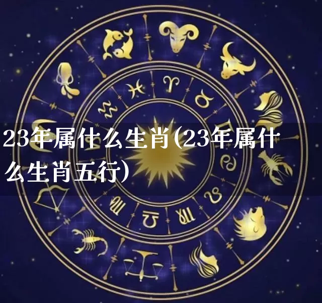 23年属什么生肖(23年属什么生肖五行)_https://www.nbtfsb.com_生肖星座_第1张