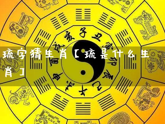 琉字猜生肖【琉是什么生肖】_https://www.nbtfsb.com_八字算命_第1张