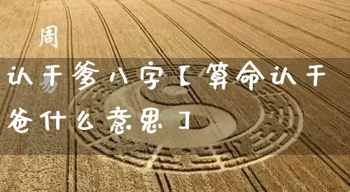 认干爹八字【算命认干爸什么意思】_https://www.nbtfsb.com_生肖星座_第1张