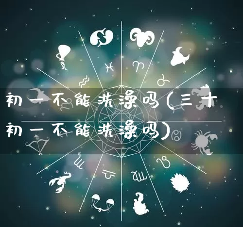 初一不能洗澡吗(三十初一不能洗澡吗)_https://www.nbtfsb.com_周公解梦_第1张