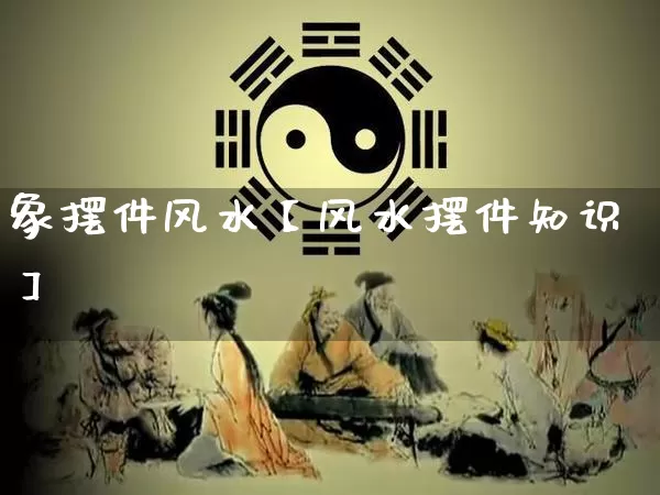 象摆件风水【风水摆件知识】_https://www.nbtfsb.com_生肖星座_第1张