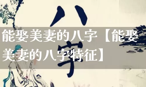 能娶美妻的八字【能娶美妻的八字特征】_https://www.nbtfsb.com_五行风水_第1张