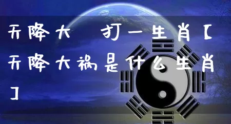 天降大仼打一生肖【天降大祸是什么生肖】_https://www.nbtfsb.com_道源国学_第1张