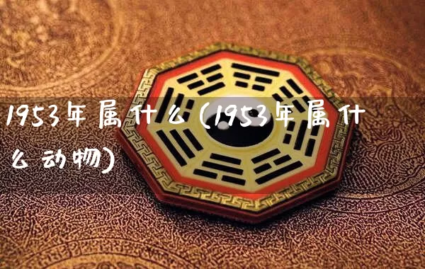 1953年属什么(1953年属什么动物)_https://www.nbtfsb.com_道源国学_第1张