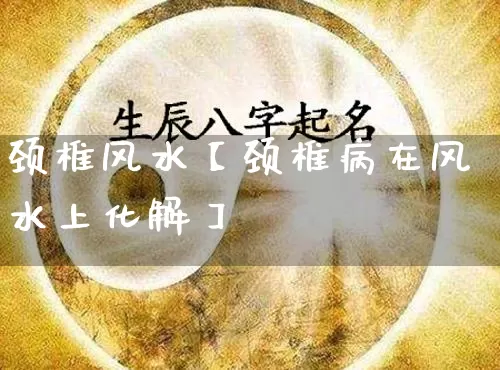 颈椎风水【颈椎病在风水上化解】_https://www.nbtfsb.com_易经起名_第1张