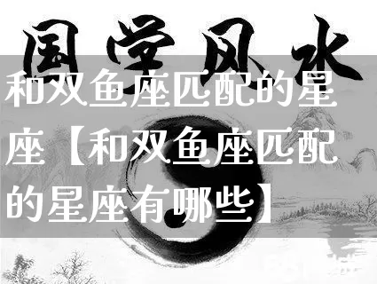 和双鱼座匹配的星座【和双鱼座匹配的星座有哪些】_https://www.nbtfsb.com_国学动态_第1张