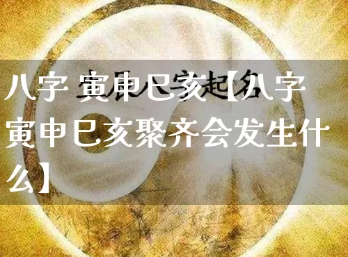 八字 寅申巳亥【八字寅申巳亥聚齐会发生什么】_https://www.nbtfsb.com_生肖星座_第1张