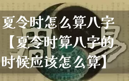 夏令时怎么算八字【夏令时算八字的时候应该怎么算】_https://www.nbtfsb.com_周公解梦_第1张