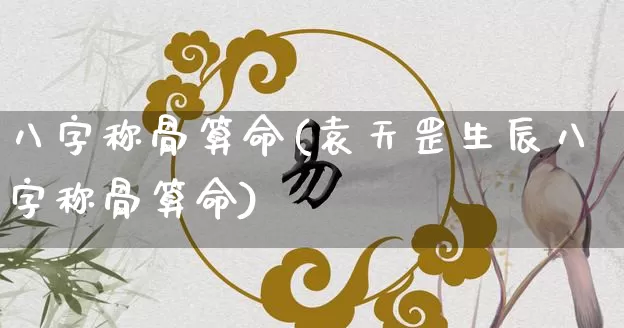 八字称骨算命(袁天罡生辰八字称骨算命)_https://www.nbtfsb.com_道源国学_第1张