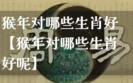 猴年对哪些生肖好【猴年对哪些生肖好呢】_https://www.nbtfsb.com_八字算命_第1张