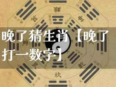 晚了猜生肖【晚了打一数字】_https://www.nbtfsb.com_八字算命_第1张