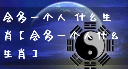 会多一个人 什么生肖【会多一个人什么生肖】_https://www.nbtfsb.com_生肖星座_第1张