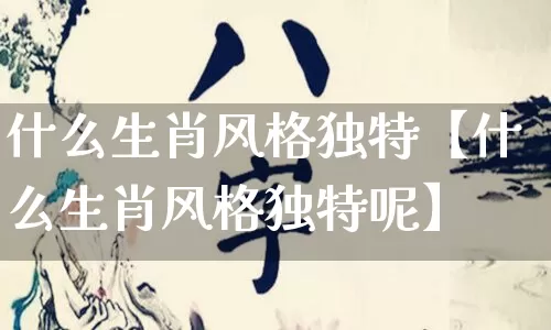 什么生肖风格独特【什么生肖风格独特呢】_https://www.nbtfsb.com_八字算命_第1张