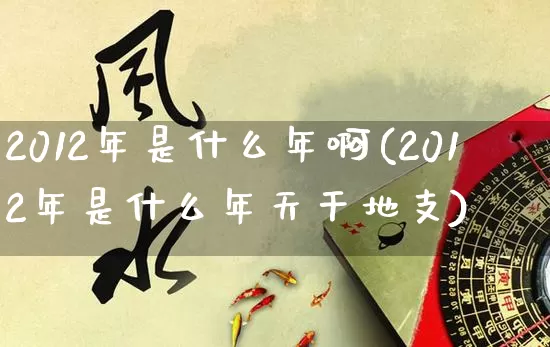 2012年是什么年啊(2012年是什么年天干地支)_https://www.nbtfsb.com_五行风水_第1张