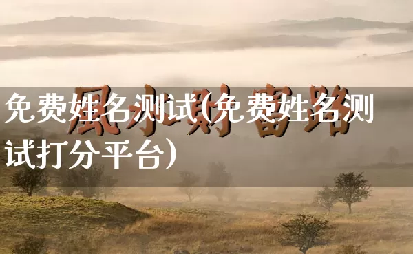 免费姓名测试(免费姓名测试打分平台)_五行风水_第1张_易东行 免费姓名测试(免费姓名测试打分平台)_https://www.nbtfsb.com_五行风水_第1张