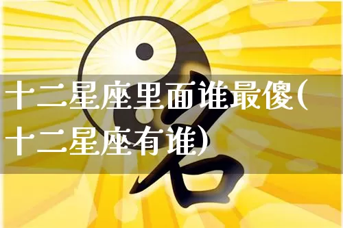 十二星座里面谁最傻(十二星座有谁)_https://www.nbtfsb.com_生肖星座_第1张