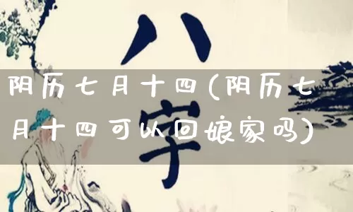 阴历七月十四(阴历七月十四可以回娘家吗)_https://www.nbtfsb.com_道源国学_第1张