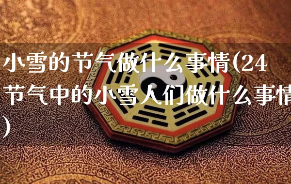 小雪的节气做什么事情(24节气中的小雪人们做什么事情)_https://www.nbtfsb.com_道源国学_第1张