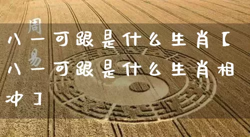 八一可跟是什么生肖【八一可跟是什么生肖相冲】_生肖星座_第1张_易东行 八一可跟是什么生肖【八一可跟是什么生肖相冲】_https://www.nbtfsb.com_生肖星座_第1张