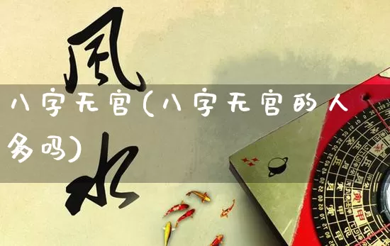 八字无官(八字无官的人多吗)_https://www.nbtfsb.com_易经起名_第1张