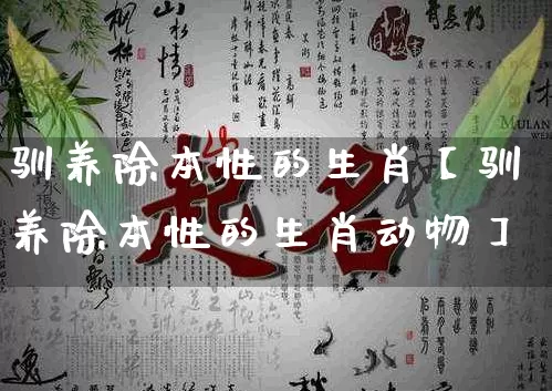 驯养除本性的生肖【驯养除本性的生肖动物】_https://www.nbtfsb.com_八字算命_第1张