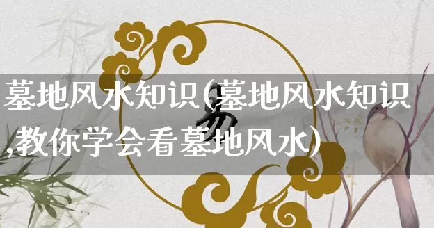 墓地风水知识(墓地风水知识,教你学会看墓地风水)_https://www.nbtfsb.com_国学动态_第1张